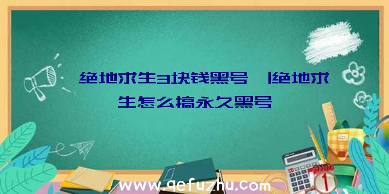 「绝地求生3块钱黑号」|绝地求生怎么搞永久黑号